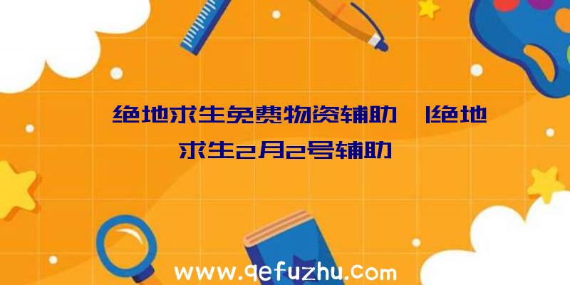 「绝地求生免费物资辅助」|绝地求生2月2号辅助